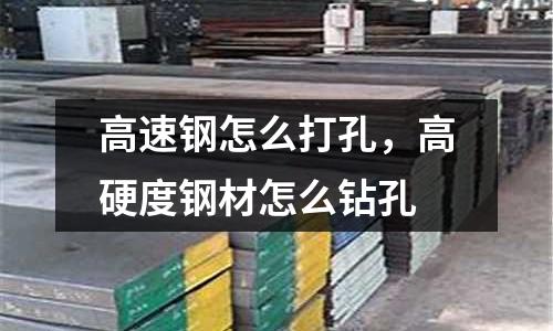 高速鋼怎么打孔，高硬度鋼材怎么鉆孔