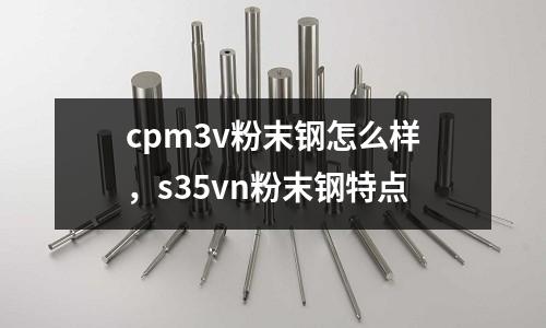 cpm3v粉末鋼怎么樣，s35vn粉末鋼特點
