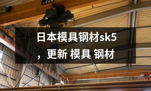 日本模具鋼材sk5，更新 模具 鋼材