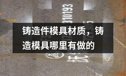 鑄造件模具材質，鑄造模具哪里有做的