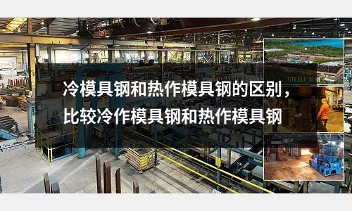 冷模具鋼和熱作模具鋼的區別，比較冷作模具鋼和熱作模具鋼