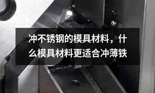沖不銹鋼的模具材料，什么模具材料更適合沖薄鐵