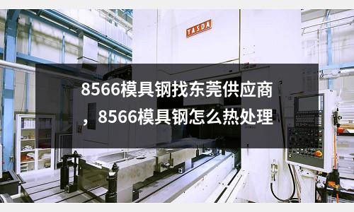 8566模具鋼找東莞供應商，8566模具鋼怎么熱處理