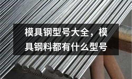 模具鋼型號大全，模具鋼料都有什么型號