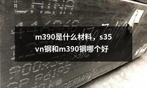 m390是什么材料,s35vn鋼和m390鋼哪個好