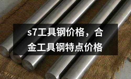 s7工具鋼價格,合金工具鋼特點價格