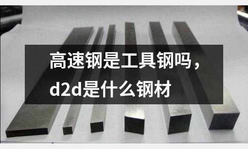 高速鋼是工具鋼嗎，d2d是什么鋼材