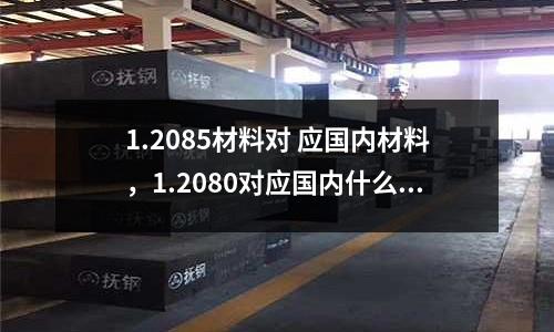 1.2085材料對 應國內材料，1.2080對應國內什么材料
