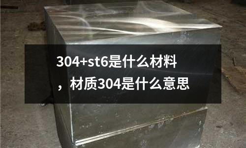 304+st6是什么材料，材質304是什么意思