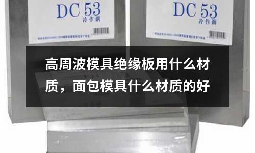 高周波模具絕緣板用什么材質(zhì)，面包模具什么材質(zhì)的好