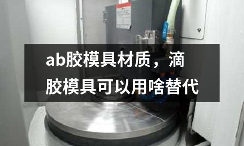 ab膠模具材質，滴膠模具可以用啥替代