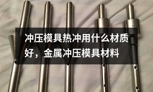 沖壓模具熱沖用什么材質(zhì)好,金屬?zèng)_壓模具材料