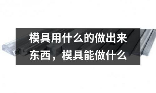 模具用什么的做出來東西,模具能做什么