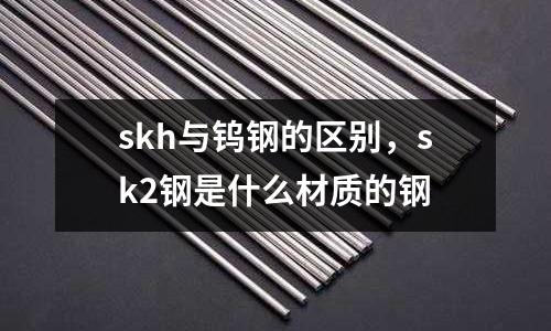 skh與鎢鋼的區別,sk2鋼是什么材質的鋼