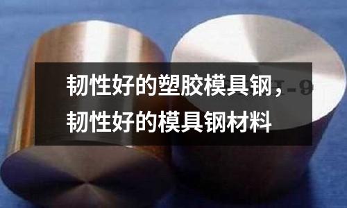 韌性好的塑膠模具鋼,韌性好的模具鋼材料