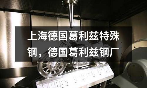 上海德國葛利茲特殊鋼,德國葛利茲鋼廠