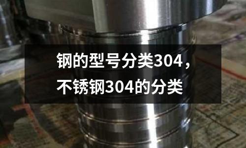 鋼的型號分類304，不銹鋼304的分類