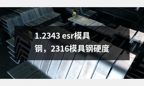 1.2343 esr模具鋼，2316模具鋼硬度