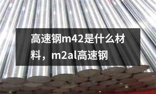 高速鋼m42是什么材料,m2al高速鋼