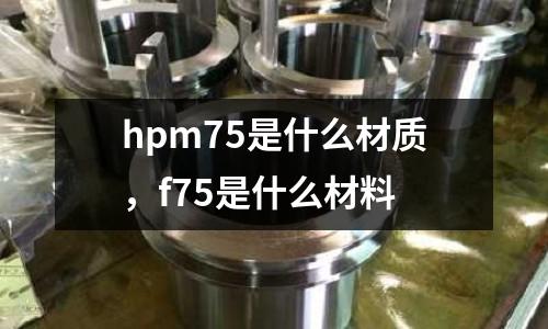 hpm75是什么材質(zhì),f75是什么材料