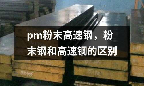 pm粉末高速鋼，粉末鋼和高速鋼的區別