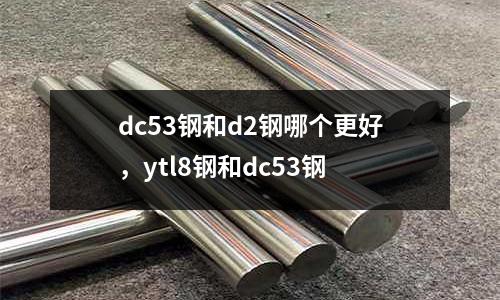 dc53鋼和d2鋼哪個(gè)更好,ytl8鋼和dc53鋼