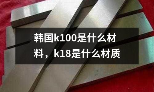 韓國k100是什么材料,k18是什么材質(zhì)