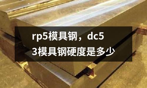 rp5模具鋼，dc53模具鋼硬度是多少