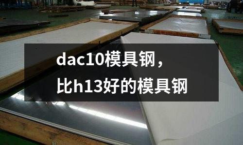 dac10模具鋼,比h13好的模具鋼