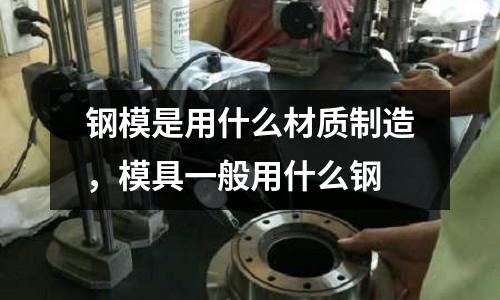 鋼模是用什么材質制造,模具一般用什么鋼