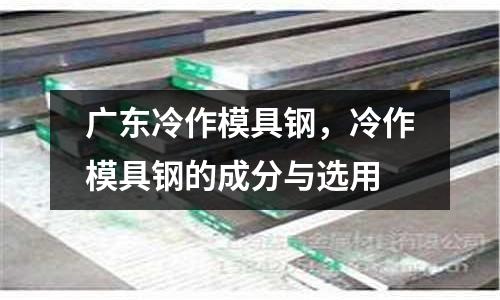 廣東冷作模具鋼,冷作模具鋼的成分與選用