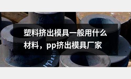 塑料擠出模具一般用什么材料，pp擠出模具廠家