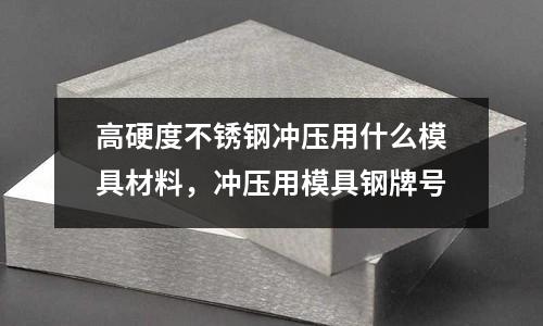 高硬度不銹鋼沖壓用什么模具材料，沖壓用模具鋼牌號