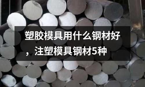 塑膠模具用什么鋼材好,注塑模具鋼材5種