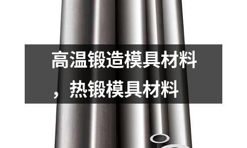 高溫鍛造模具材料,熱鍛模具材料