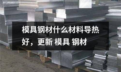 模具鋼材什么材料導熱好，更新 模具 鋼材