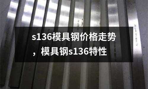 s136模具鋼價格走勢,模具鋼s136特性