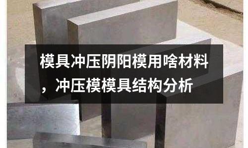 模具沖壓陰陽模用啥材料,沖壓模模具結構分析