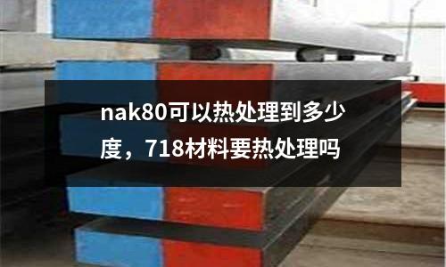 nak80可以熱處理到多少度,718材料要熱處理嗎
