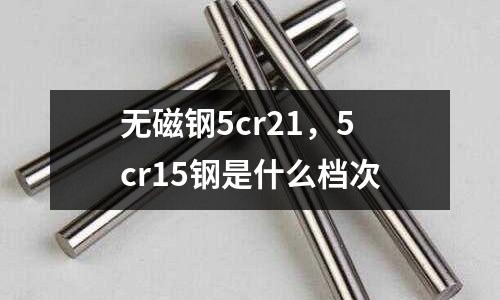 無磁鋼5cr21，5cr15鋼是什么檔次