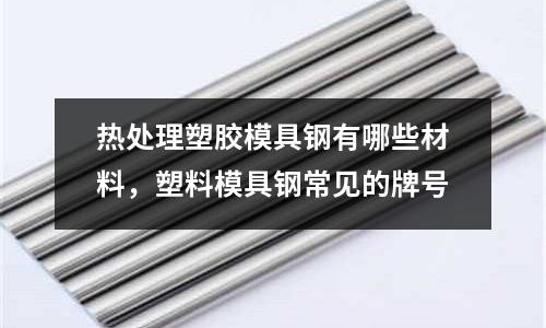 熱處理塑膠模具鋼有哪些材料，塑料模具鋼常見的牌號