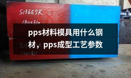 pps材料模具用什么鋼材，pps成型工藝參數