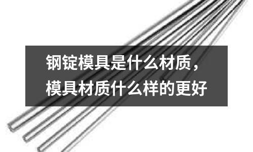 鋼錠模具是什么材質(zhì),模具材質(zhì)什么樣的更好