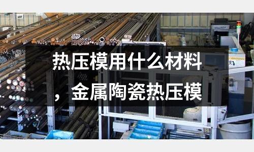熱壓模用什么材料，金屬陶瓷熱壓模