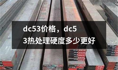 dc53價格，dc53熱處理硬度多少更好