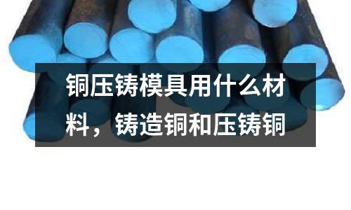銅壓鑄模具用什么材料，鑄造銅和壓鑄銅
