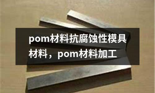 pom材料抗腐蝕性模具材料，pom材料加工