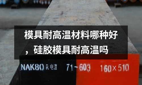 模具耐高溫材料哪種好，硅膠模具耐高溫嗎