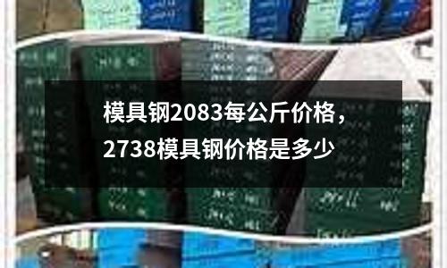 模具鋼2083每公斤價格，2738模具鋼價格是多少