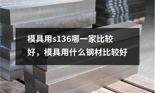 模具用s136哪一家比較好，模具用什么鋼材比較好